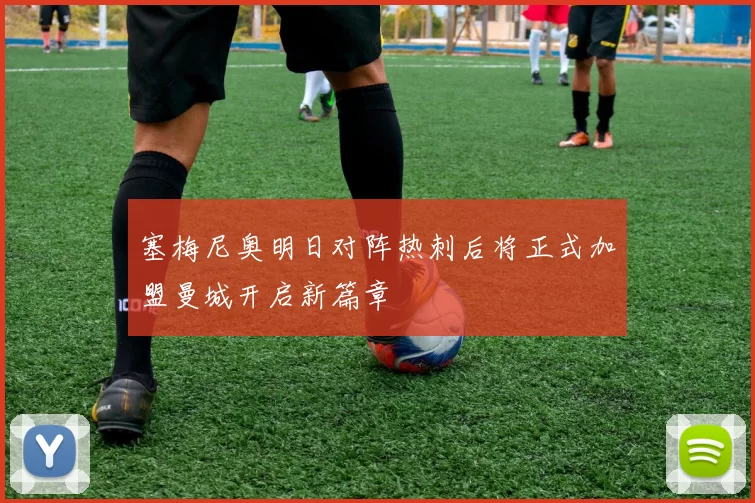 塞梅尼奥明日对阵热刺后将正式加盟曼城开启新篇章