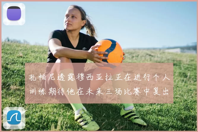 孔帕尼透露穆西亚拉正在进行个人训练期待他在未来三场比赛中复出