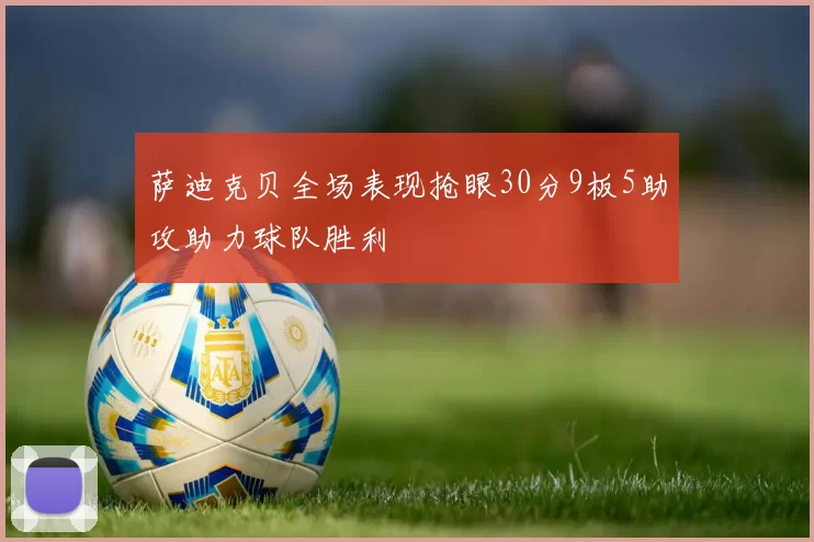 萨迪克贝全场表现抢眼30分9板5助攻助力球队胜利