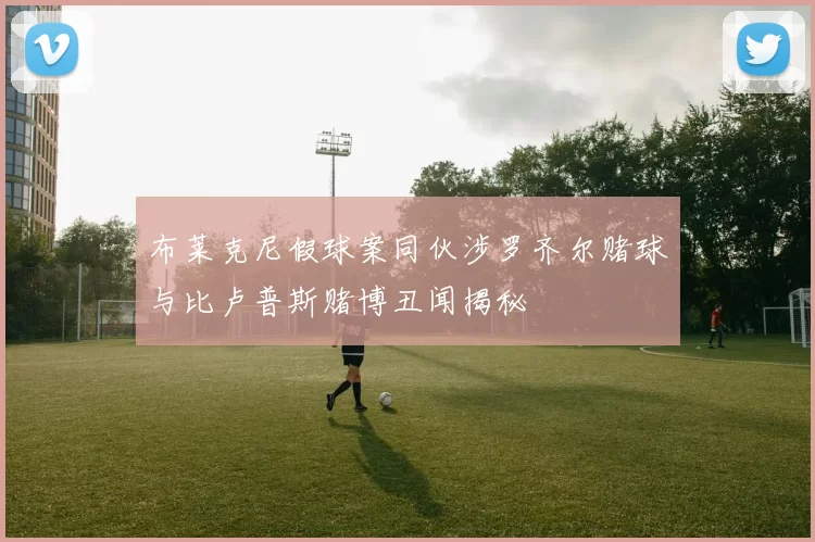 布莱克尼假球案同伙涉罗齐尔赌球与比卢普斯赌博丑闻揭秘
