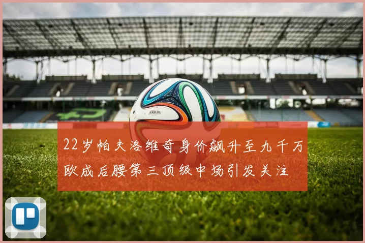 22岁帕夫洛维奇身价飙升至九千万欧成后腰第三顶级中场引发关注