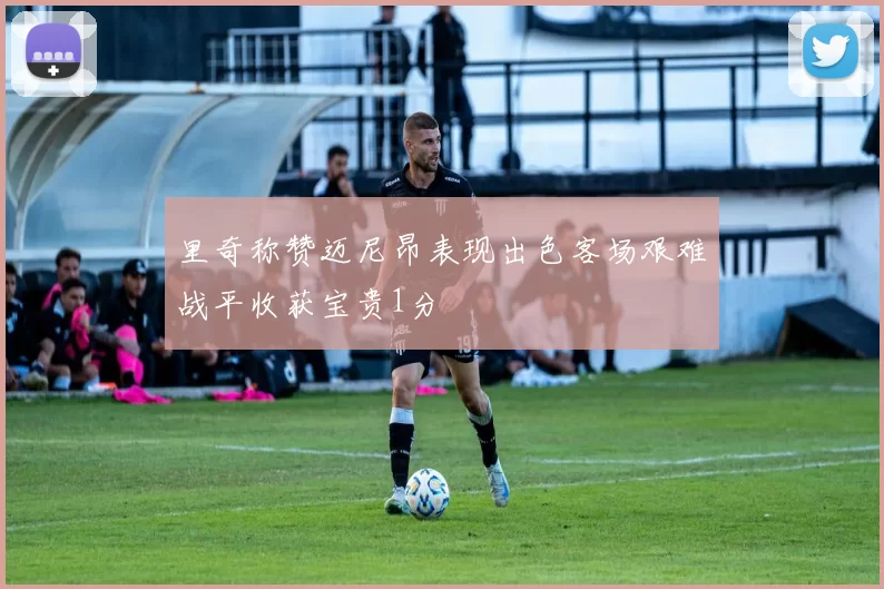 里奇称赞迈尼昂表现出色客场艰难战平收获宝贵1分
