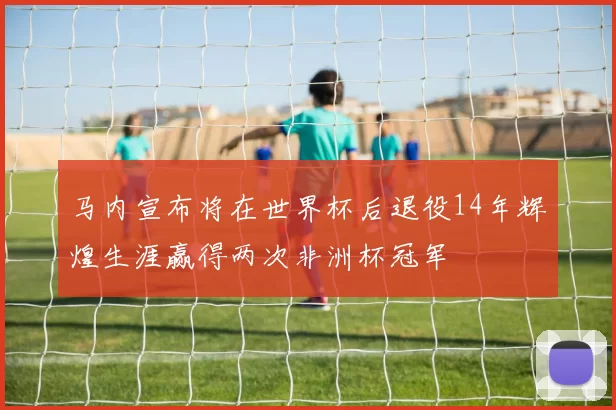 马内宣布将在世界杯后退役14年辉煌生涯赢得两次非洲杯冠军