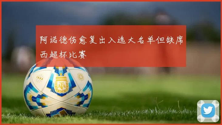 阿诺德伤愈复出入选大名单但缺席西超杯比赛