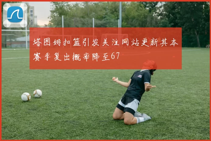 塔图姆扣篮引发关注网站更新其本赛季复出概率降至67
